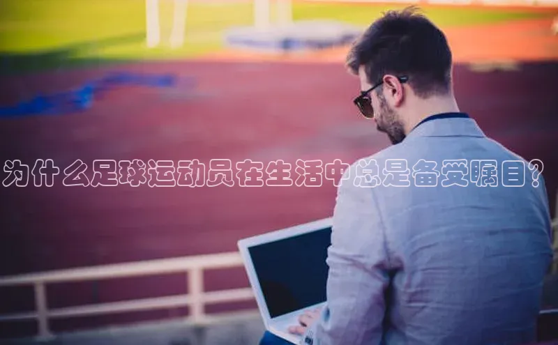 万向娱乐平台登录挪威主权基金为什么足球运动员在生活中总是备受瞩目？