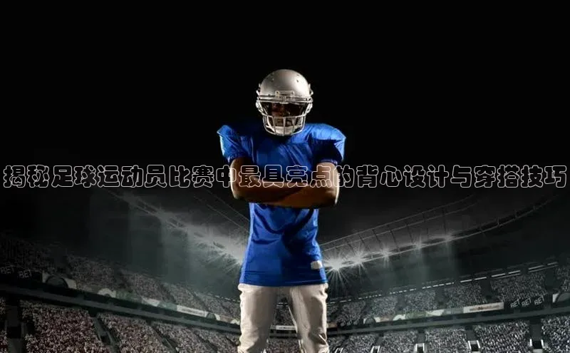 万向娱乐平台官网入口云创智行揭秘足球运动员比赛中最具亮点的背心设计与穿搭技巧