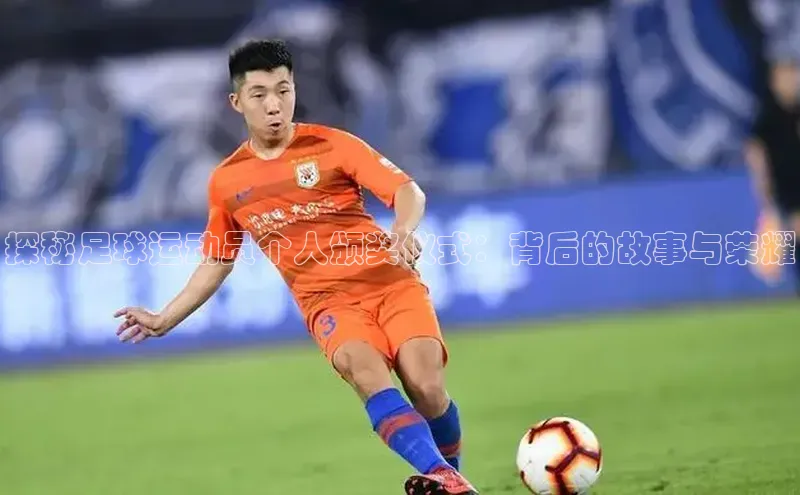 万向娱乐app官网下载百度游戏开放平台探秘足球运动员个人颁奖仪式：背后的故事与荣耀