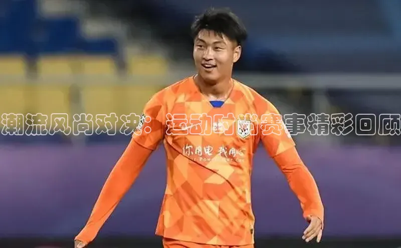 潮流风尚对决：运动时尚赛事精彩回顾