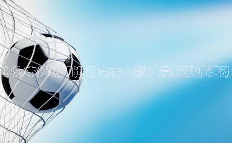 上海本地热门运动赛事一览：最新潮流活动