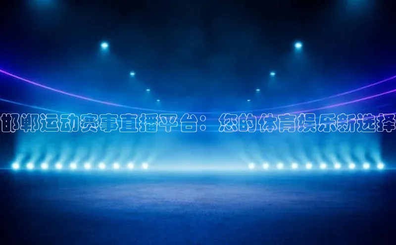 邯郸运动赛事直播平台：您的体育娱乐新选择