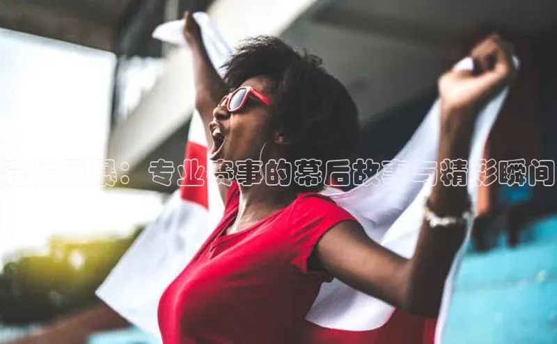 竞技风暴：专业赛事的幕后故事与精彩瞬间