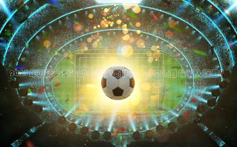 2023年国际大型运动赛事年度排名：哪些项目最引人瞩目？