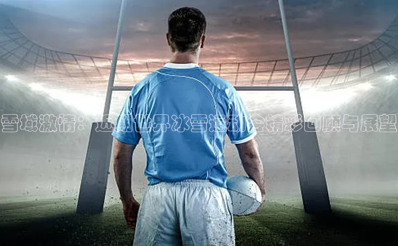 雪域激情：近期世界冰雪运动会精彩回顾与展望