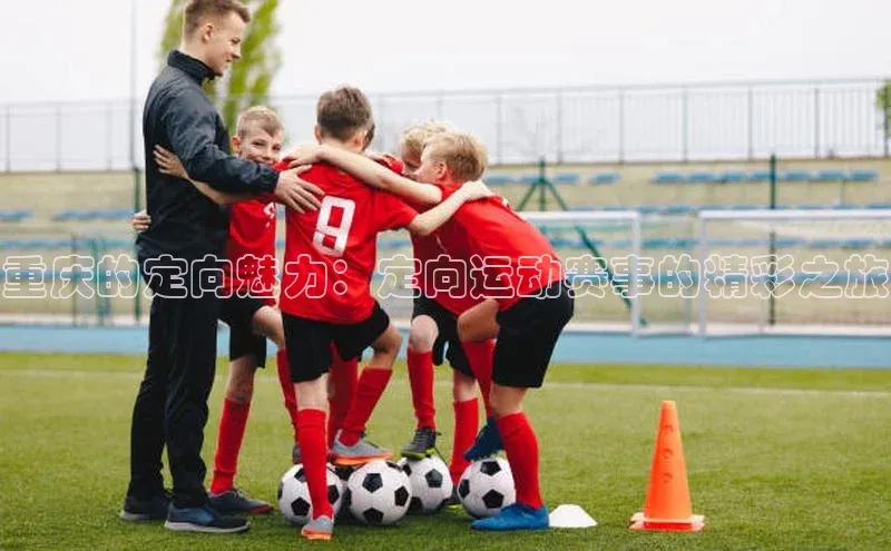 重庆的定向魅力：定向运动赛事的精彩之旅