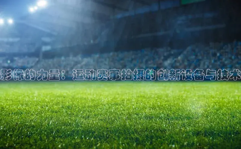 影像的力量：运动赛事拍摄的创新设备与技术