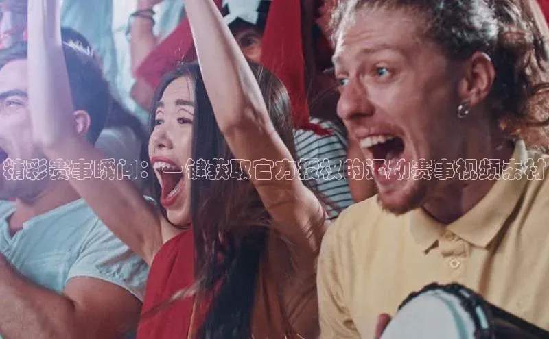 精彩赛事瞬间：一键获取官方授权的运动赛事视频素材