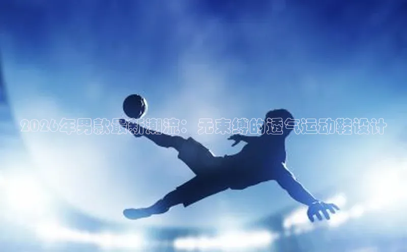 2026年男款最新潮流：无束缚的透气运动鞋设计