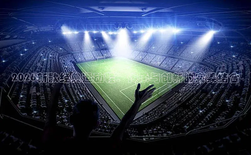 2026新款经典运动鞋：传承与创新的完美结合