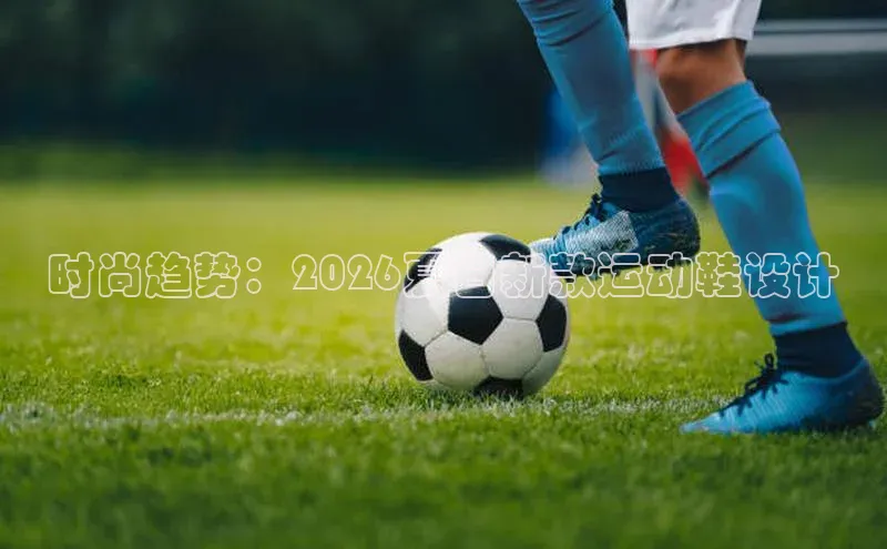 时尚趋势：2026夏日新款运动鞋设计