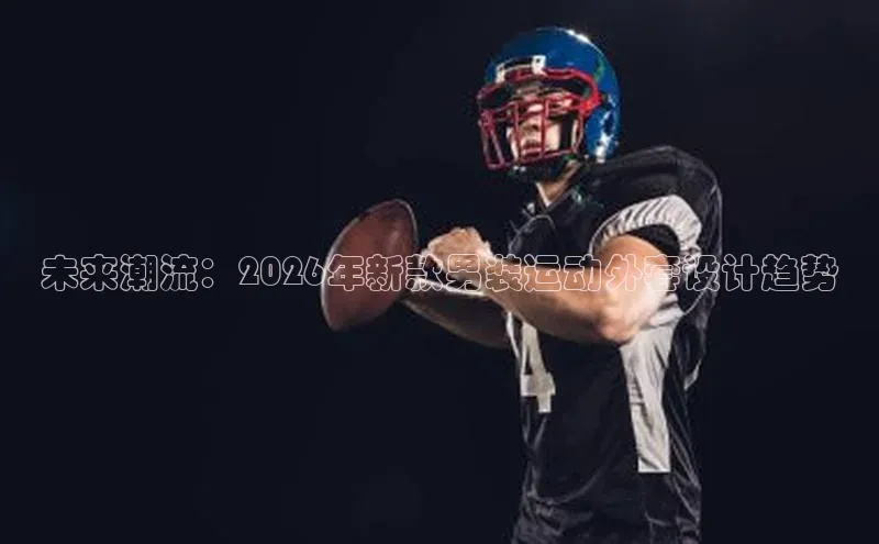 未来潮流：2026年新款男装运动外套设计趋势