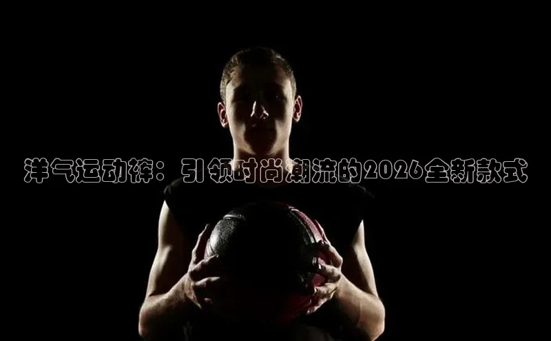 洋气运动裤：引领时尚潮流的2026全新款式